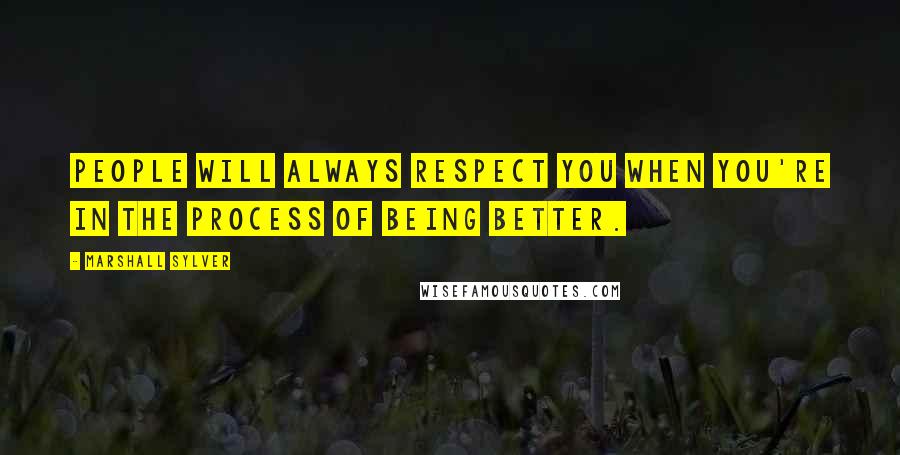 Marshall Sylver Quotes: People will always respect you when you're in the process of being better.