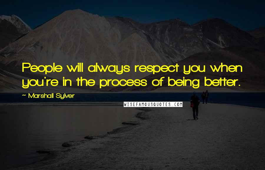 Marshall Sylver Quotes: People will always respect you when you're in the process of being better.