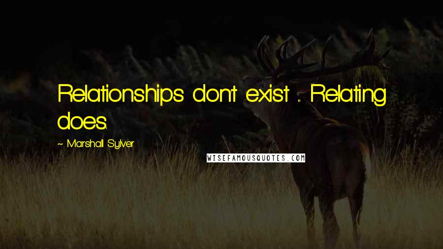 Marshall Sylver Quotes: Relationships don't exist ... Relating does.