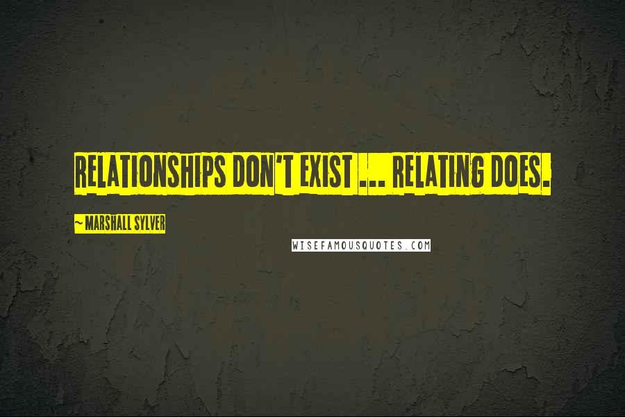 Marshall Sylver Quotes: Relationships don't exist ... Relating does.