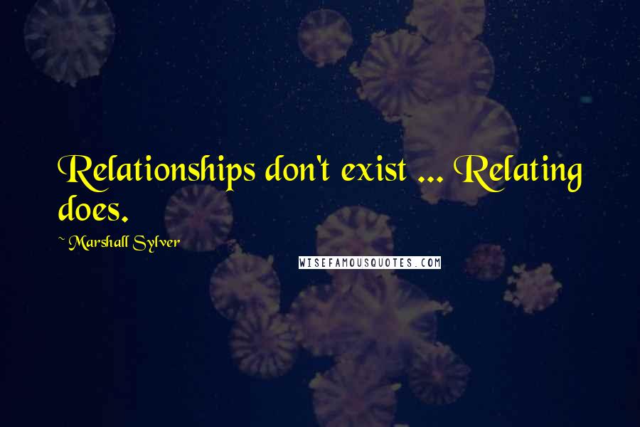 Marshall Sylver Quotes: Relationships don't exist ... Relating does.