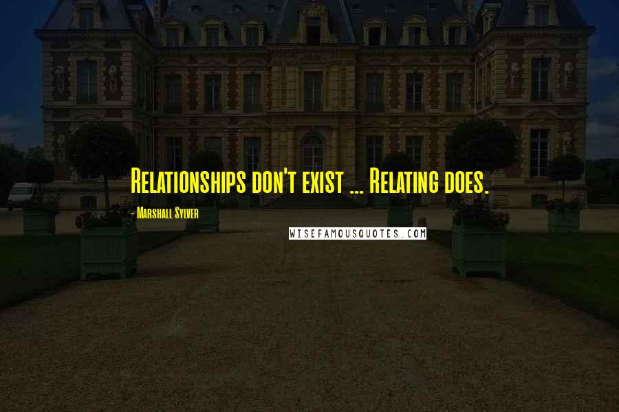 Marshall Sylver Quotes: Relationships don't exist ... Relating does.