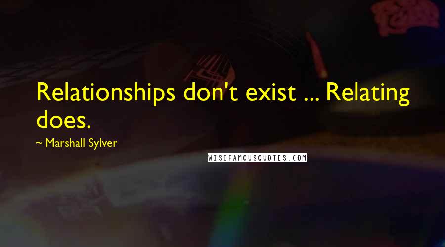 Marshall Sylver Quotes: Relationships don't exist ... Relating does.