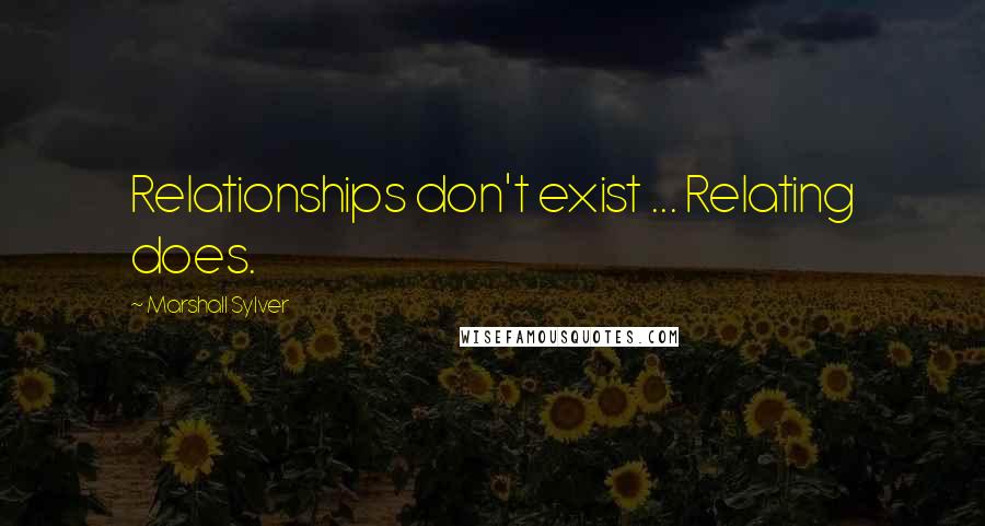 Marshall Sylver Quotes: Relationships don't exist ... Relating does.