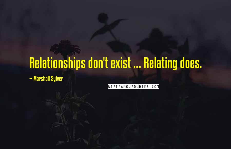 Marshall Sylver Quotes: Relationships don't exist ... Relating does.