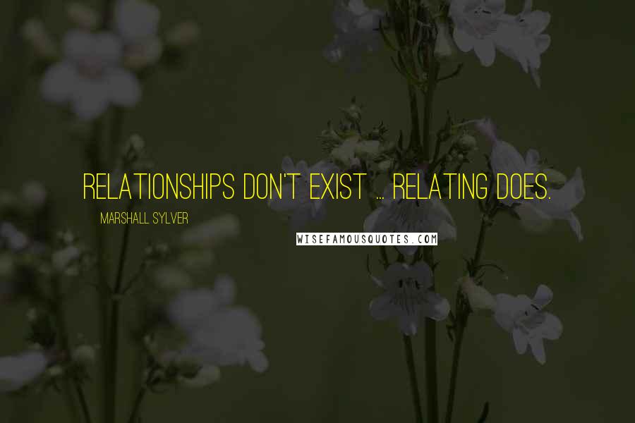 Marshall Sylver Quotes: Relationships don't exist ... Relating does.