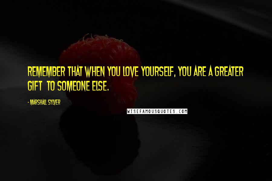 Marshall Sylver Quotes: Remember that when you love yourself, you are a greater gift  to someone else.