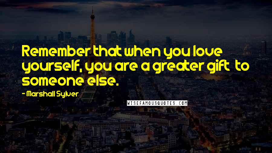 Marshall Sylver Quotes: Remember that when you love yourself, you are a greater gift to someone else.