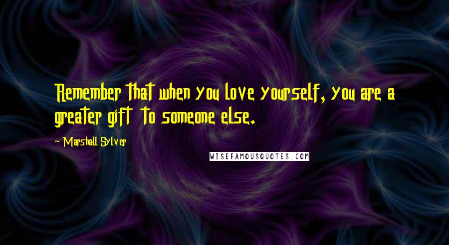 Marshall Sylver Quotes: Remember that when you love yourself, you are a greater gift  to someone else.