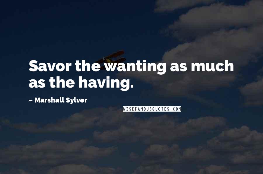 Marshall Sylver Quotes: Savor the wanting as much as the having.
