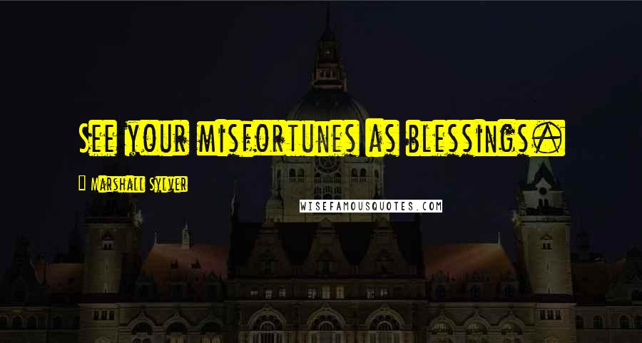 Marshall Sylver Quotes: See your misfortunes as blessings.