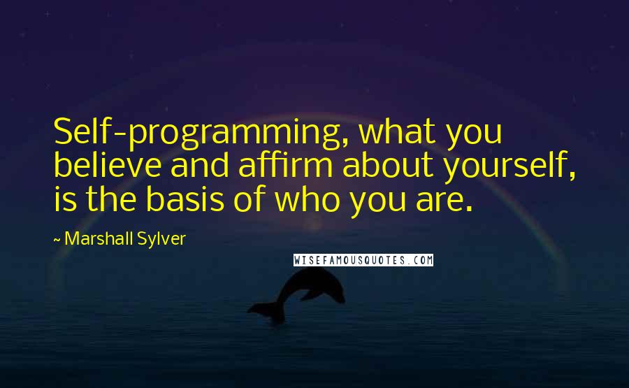 Marshall Sylver Quotes: Self-programming, what you believe and affirm about yourself, is the basis of who you are.