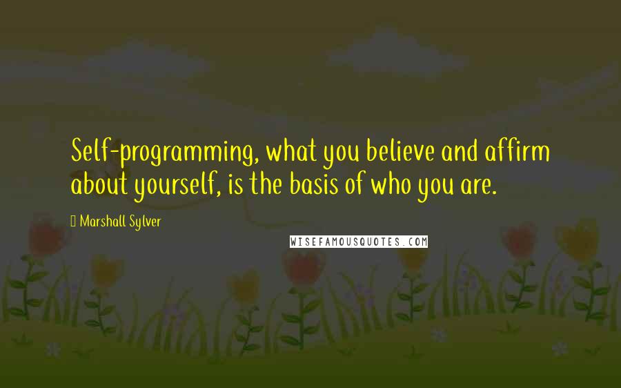 Marshall Sylver Quotes: Self-programming, what you believe and affirm about yourself, is the basis of who you are.