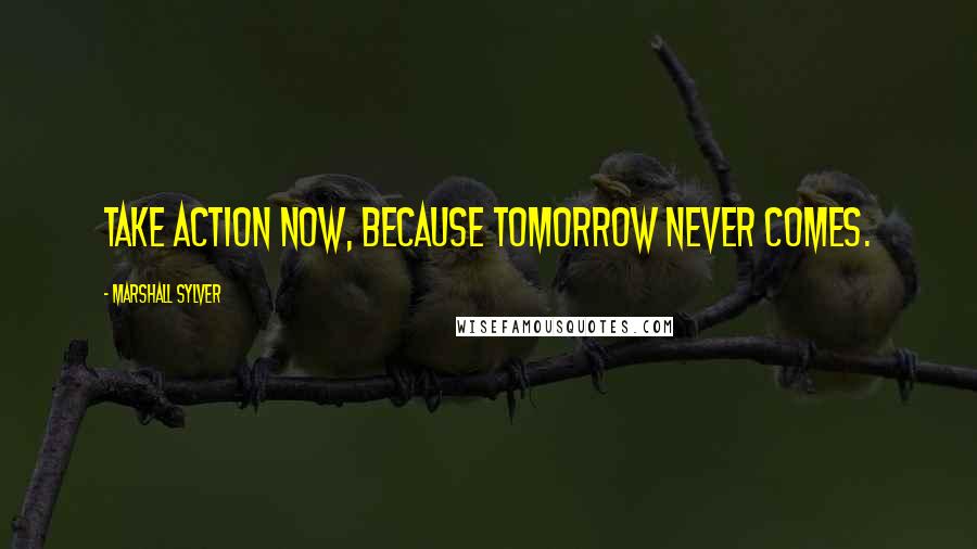 Marshall Sylver Quotes: Take action now, because tomorrow never comes.