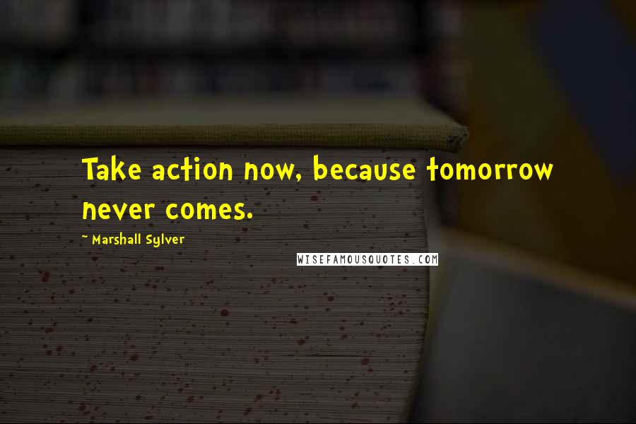 Marshall Sylver Quotes: Take action now, because tomorrow never comes.