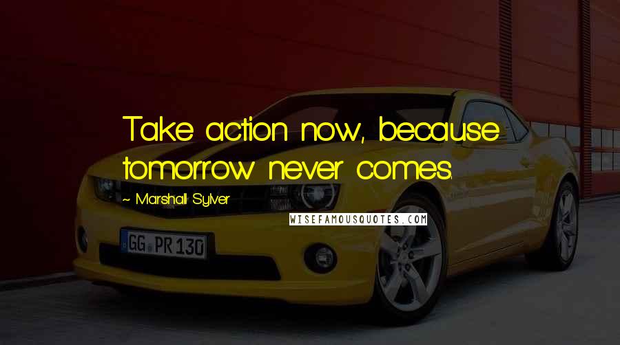 Marshall Sylver Quotes: Take action now, because tomorrow never comes.
