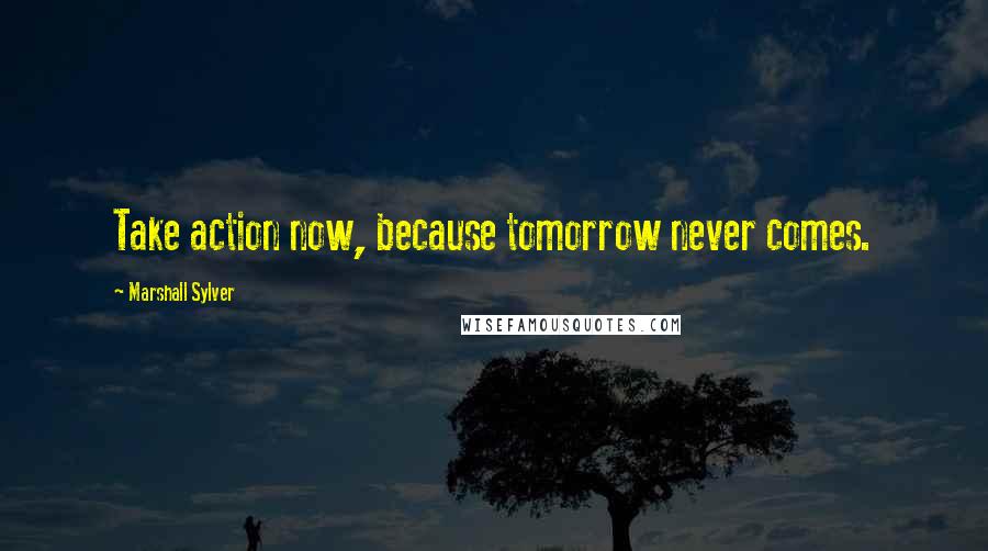 Marshall Sylver Quotes: Take action now, because tomorrow never comes.