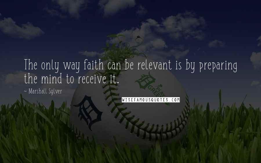 Marshall Sylver Quotes: The only way faith can be relevant is by preparing the mind to receive it.