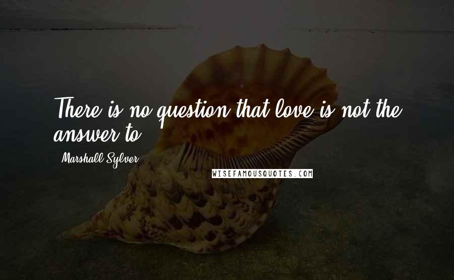 Marshall Sylver Quotes: There is no question that love is not the answer to.