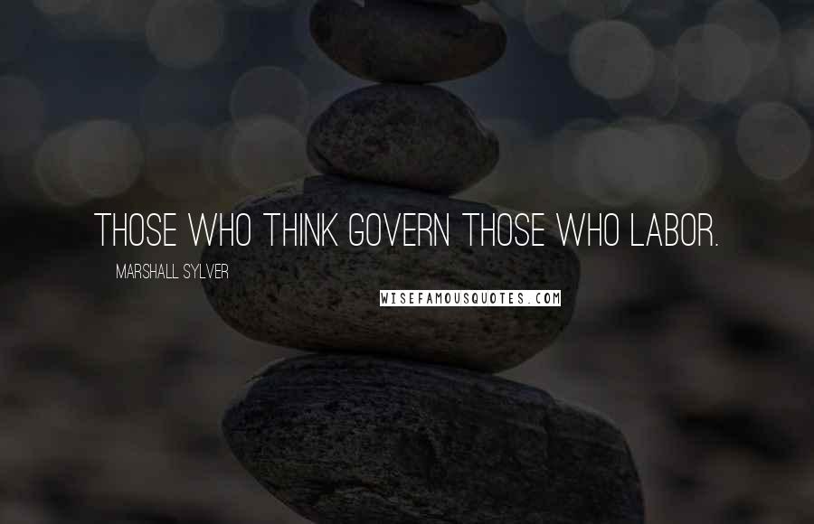 Marshall Sylver Quotes: Those who think govern those who labor.