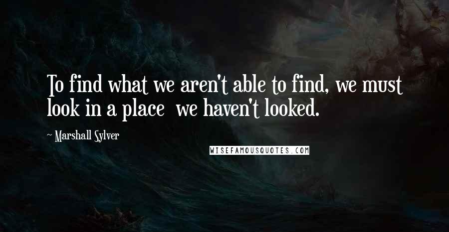 Marshall Sylver Quotes: To find what we aren't able to find, we must look in a place we haven't looked.