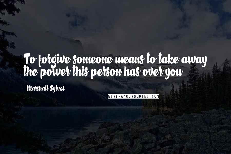 Marshall Sylver Quotes: To forgive someone means to take away the power this person has over you.