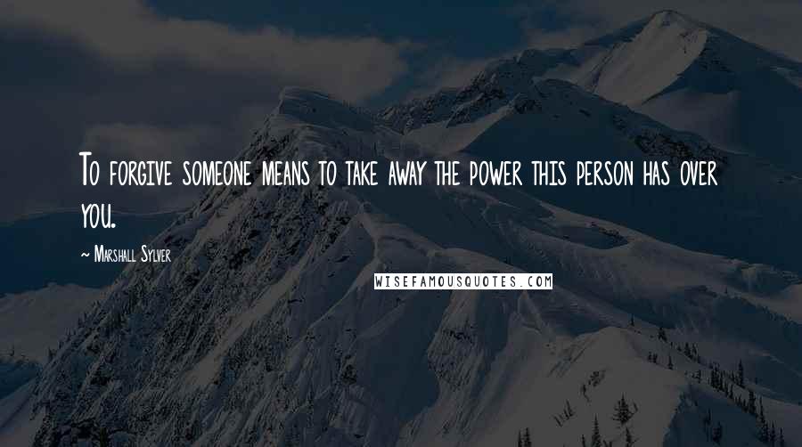 Marshall Sylver Quotes: To forgive someone means to take away the power this person has over you.