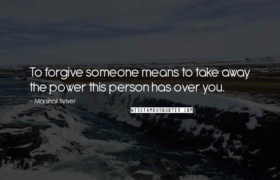 Marshall Sylver Quotes: To forgive someone means to take away the power this person has over you.