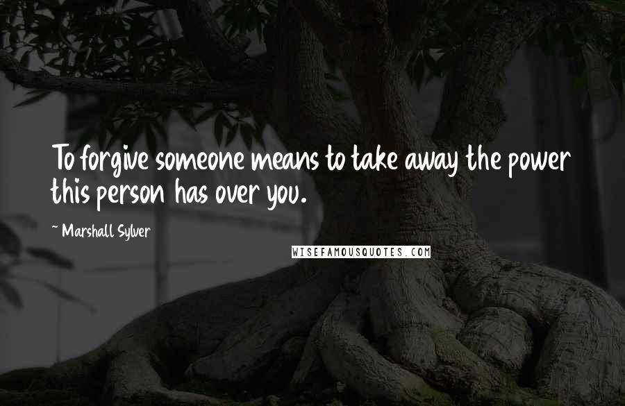 Marshall Sylver Quotes: To forgive someone means to take away the power this person has over you.