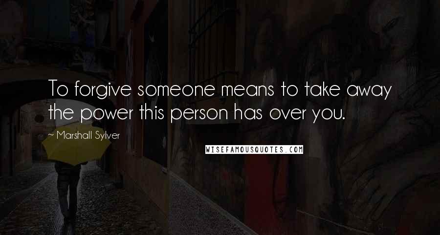 Marshall Sylver Quotes: To forgive someone means to take away the power this person has over you.