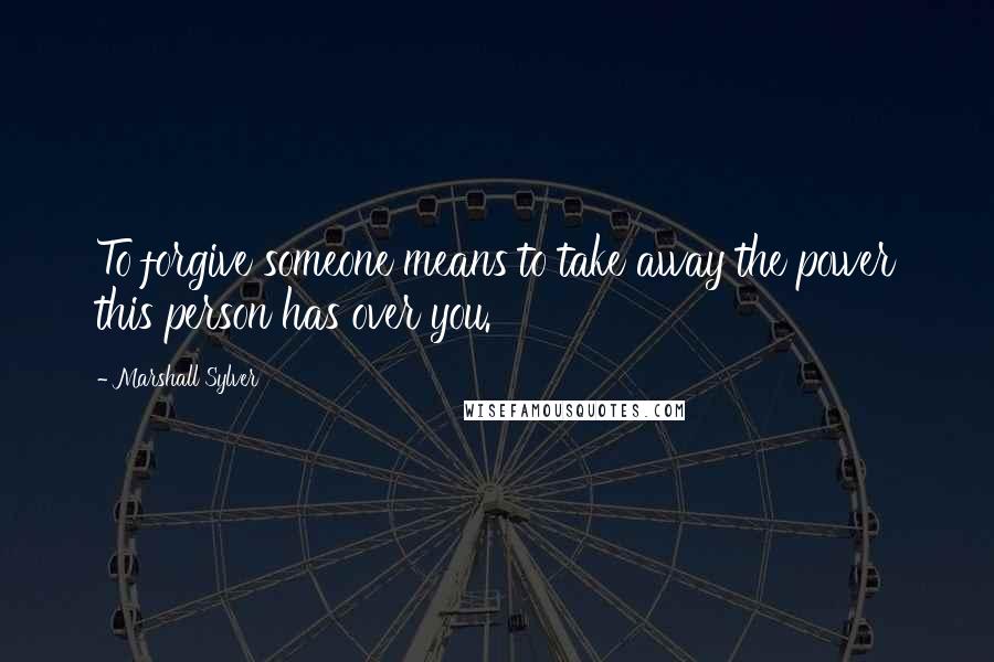 Marshall Sylver Quotes: To forgive someone means to take away the power this person has over you.