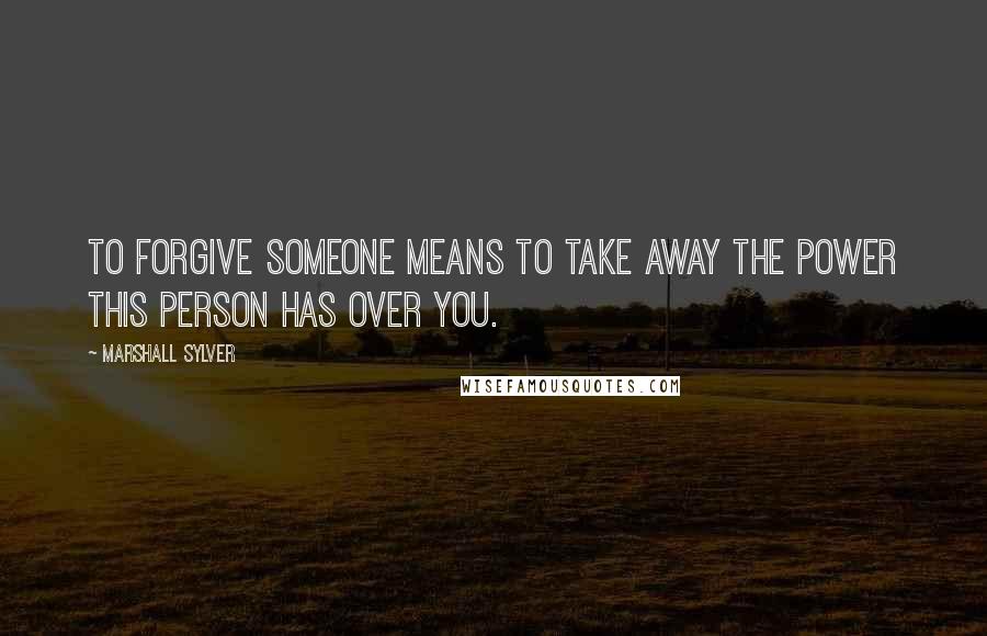 Marshall Sylver Quotes: To forgive someone means to take away the power this person has over you.