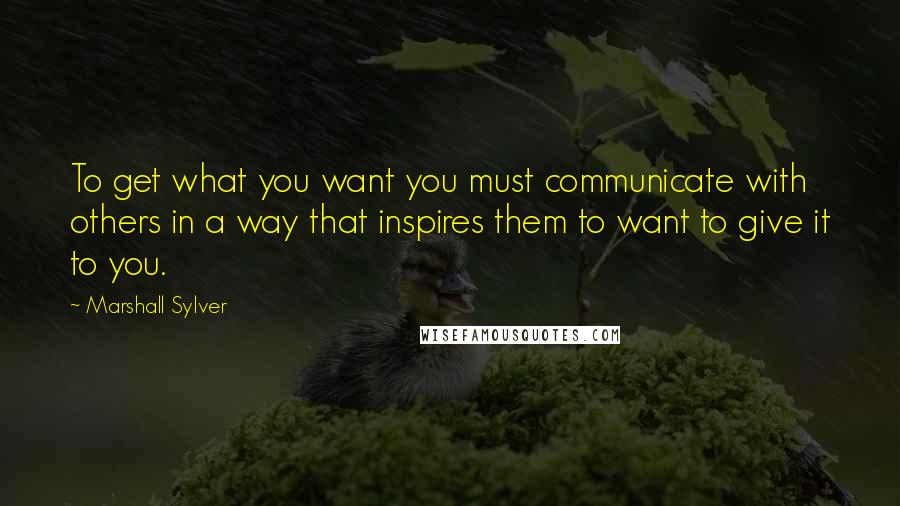 Marshall Sylver Quotes: To get what you want you must communicate with others in a way that inspires them to want to give it to you.