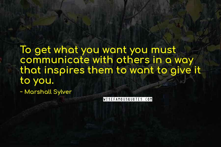 Marshall Sylver Quotes: To get what you want you must communicate with others in a way that inspires them to want to give it to you.