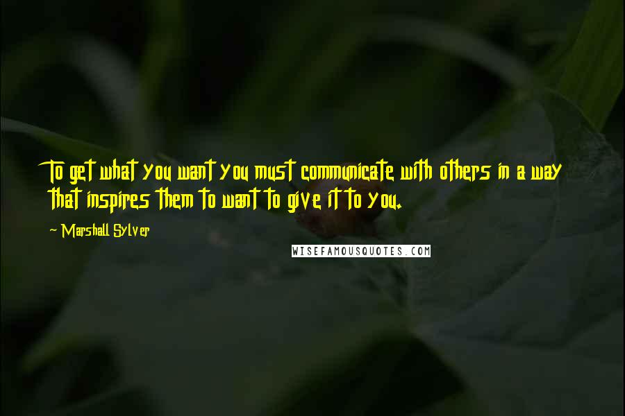 Marshall Sylver Quotes: To get what you want you must communicate with others in a way that inspires them to want to give it to you.