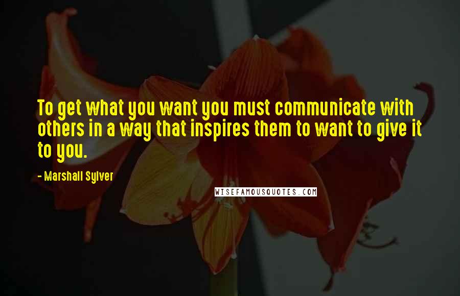 Marshall Sylver Quotes: To get what you want you must communicate with others in a way that inspires them to want to give it to you.