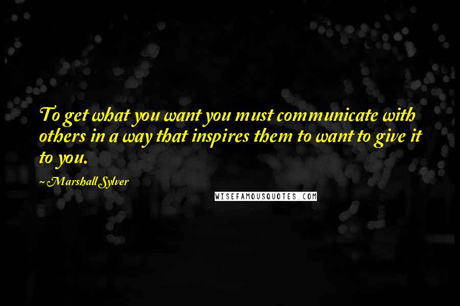 Marshall Sylver Quotes: To get what you want you must communicate with others in a way that inspires them to want to give it to you.