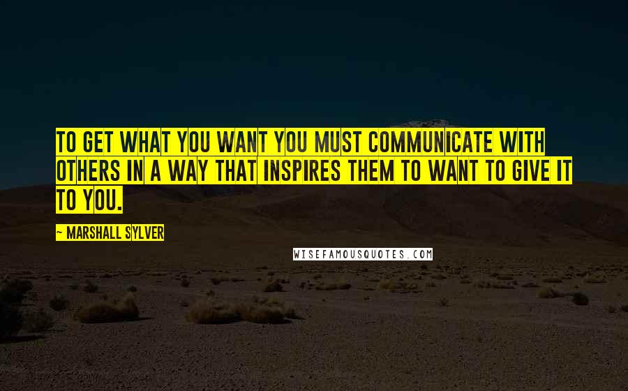Marshall Sylver Quotes: To get what you want you must communicate with others in a way that inspires them to want to give it to you.