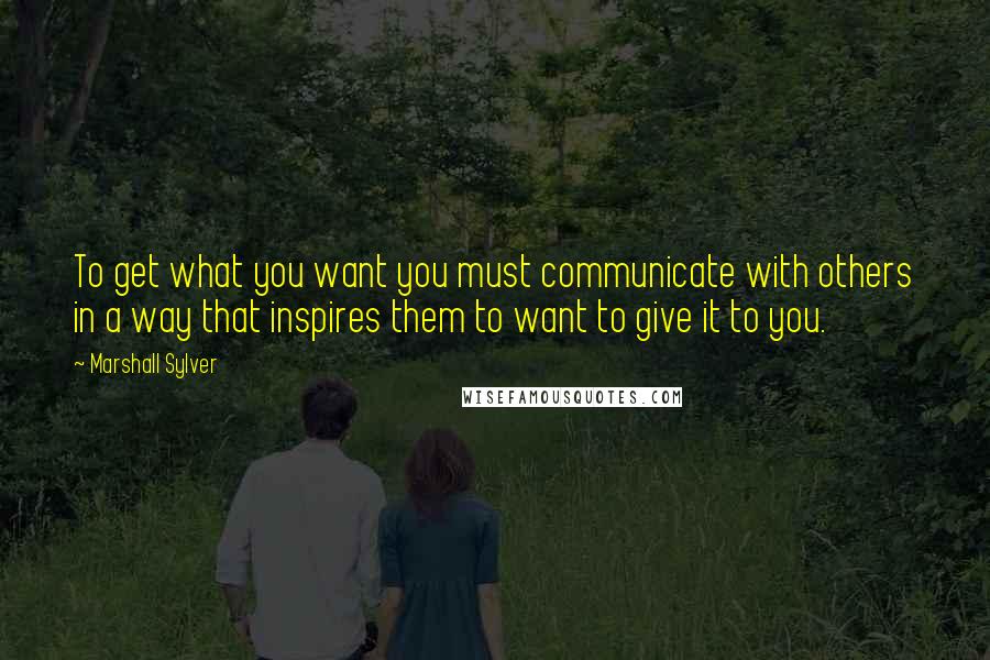 Marshall Sylver Quotes: To get what you want you must communicate with others in a way that inspires them to want to give it to you.