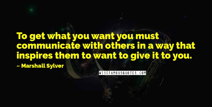 Marshall Sylver Quotes: To get what you want you must communicate with others in a way that inspires them to want to give it to you.