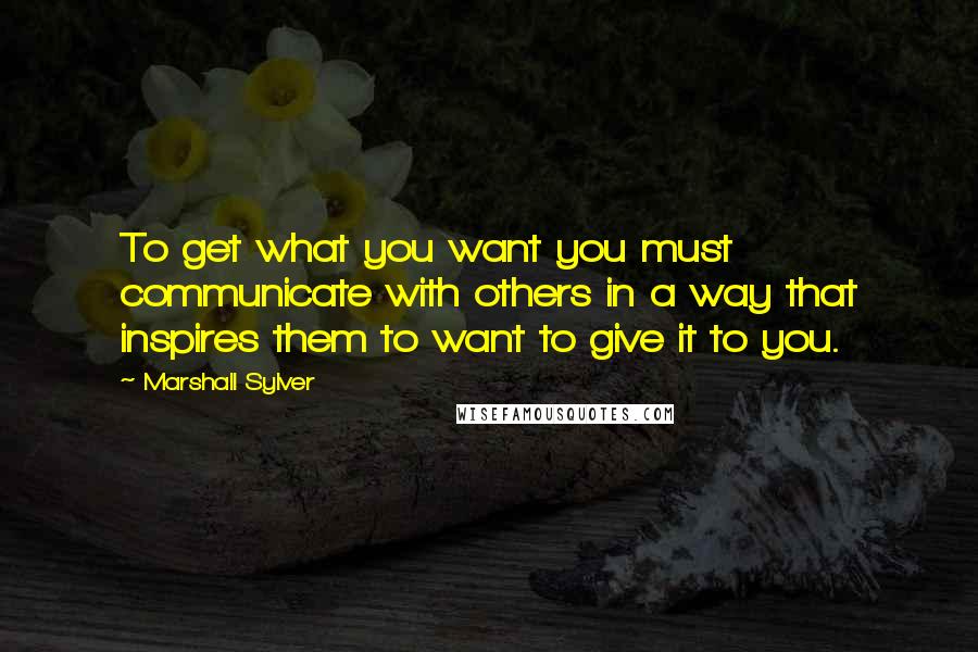 Marshall Sylver Quotes: To get what you want you must communicate with others in a way that inspires them to want to give it to you.