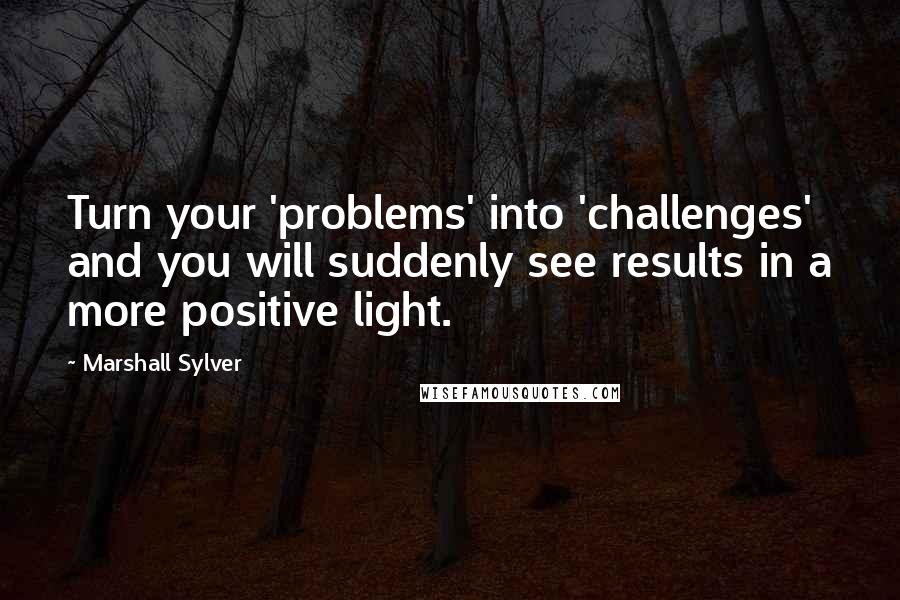 Marshall Sylver Quotes: Turn your 'problems' into 'challenges' and you will suddenly see results in a more positive light.