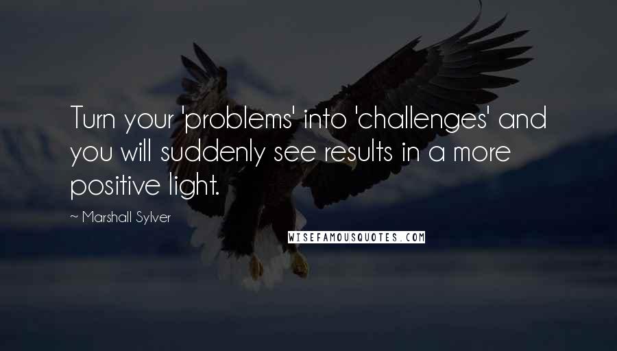 Marshall Sylver Quotes: Turn your 'problems' into 'challenges' and you will suddenly see results in a more positive light.