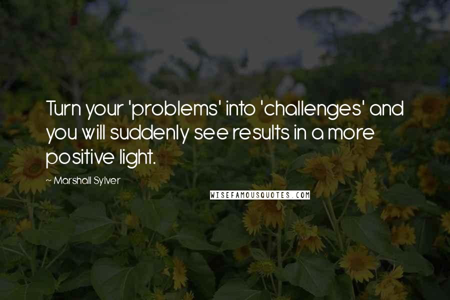 Marshall Sylver Quotes: Turn your 'problems' into 'challenges' and you will suddenly see results in a more positive light.