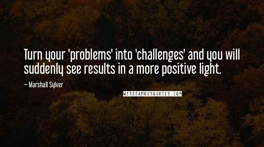 Marshall Sylver Quotes: Turn your 'problems' into 'challenges' and you will suddenly see results in a more positive light.