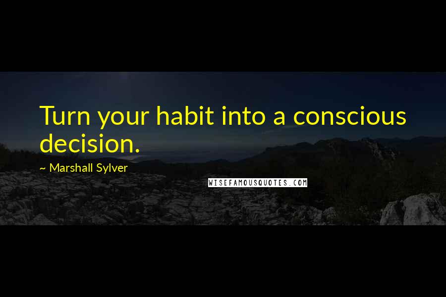 Marshall Sylver Quotes: Turn your habit into a conscious decision.