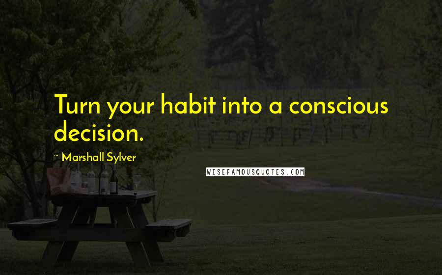 Marshall Sylver Quotes: Turn your habit into a conscious decision.