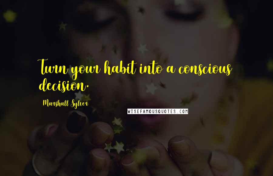 Marshall Sylver Quotes: Turn your habit into a conscious decision.