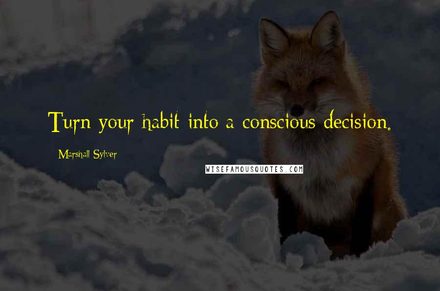 Marshall Sylver Quotes: Turn your habit into a conscious decision.