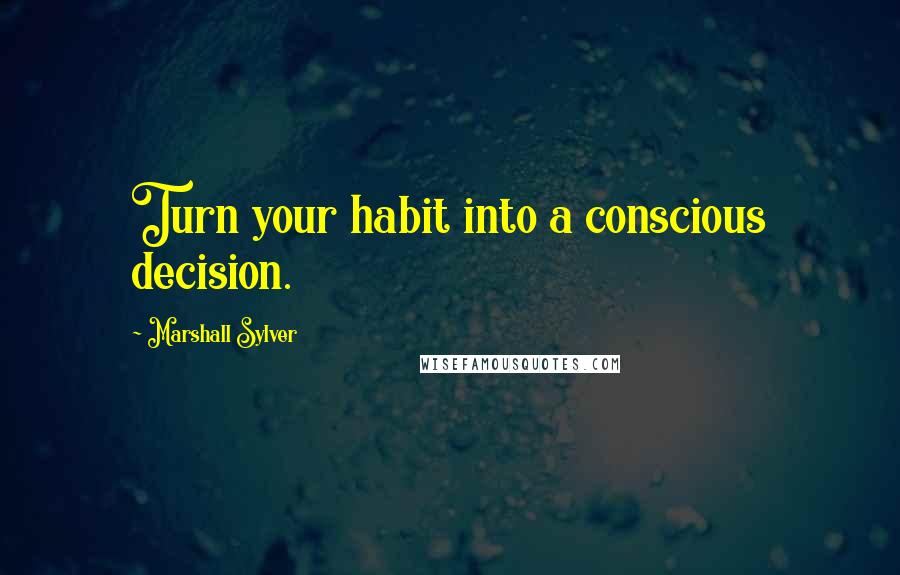 Marshall Sylver Quotes: Turn your habit into a conscious decision.